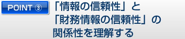 POINT３ 「情報の信頼性」と「財務情報の信頼性」の関係性を理解する