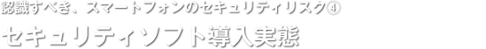 認識すべき、スマートフォンのセキュリティリスク(4)／セキュリティソフト導入実態