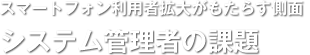 スマートフォン利用者拡大がもたらす側面／システム管理者の課題