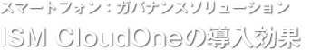 スマートフォン：ガバナンスソリューション／ISM CloudOneの導入効果