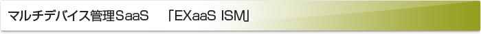 マルチデバイス管理SaaS 「EXaaS ISM」