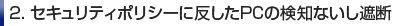 2. セキュリティポリシーに反したPCの検知ないし遮断