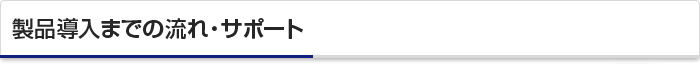 製品導入までの流れ・サポート 