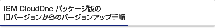ISM CloudOne パッケージ版 の旧バージョンからのバージョンアップ手順