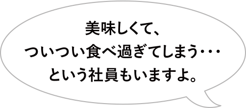 美味しくて、入社してから４キロも太ってしまったよ・・・という社員もいますよ。