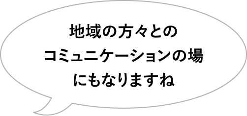 地域の方々とのコミュニケーションの場にもなりますね