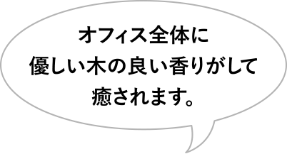 オフィス全体に優しい木の良い香りがして癒されます。