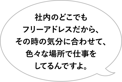 社内のどこでもフリーアドレスだから、その時の気分に合わせて、色々な場所で仕事をしてるんですよ。